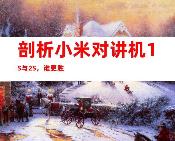 剖析小米对讲机1S与2S，谁更胜一筹？